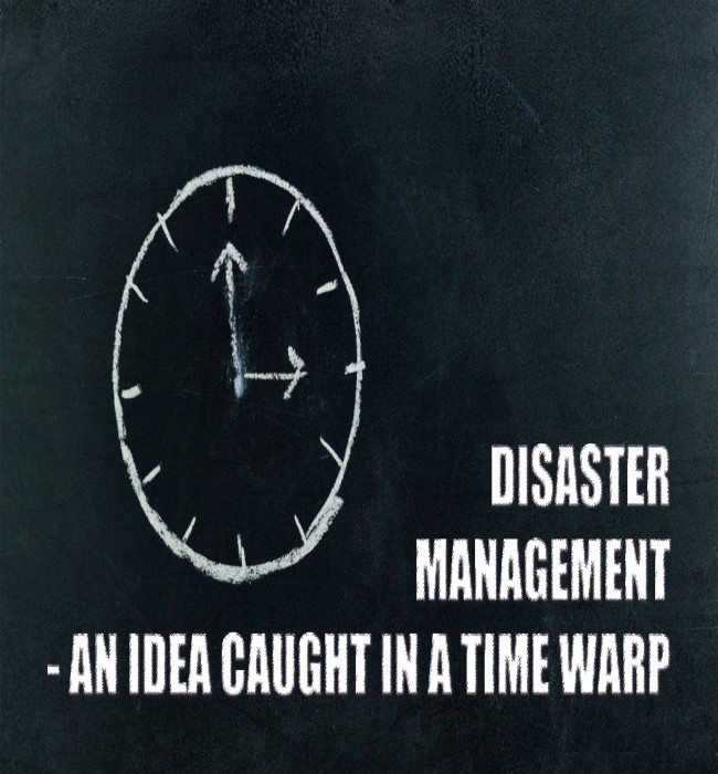 DISASTER MANAGEMENT NOW – AN IDEA CAUGHT IN A TIME WARP?